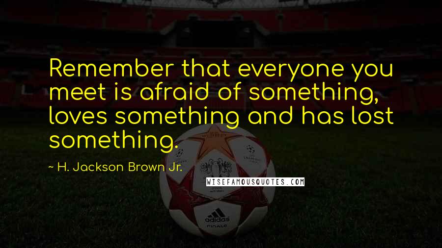 H. Jackson Brown Jr. Quotes: Remember that everyone you meet is afraid of something, loves something and has lost something.