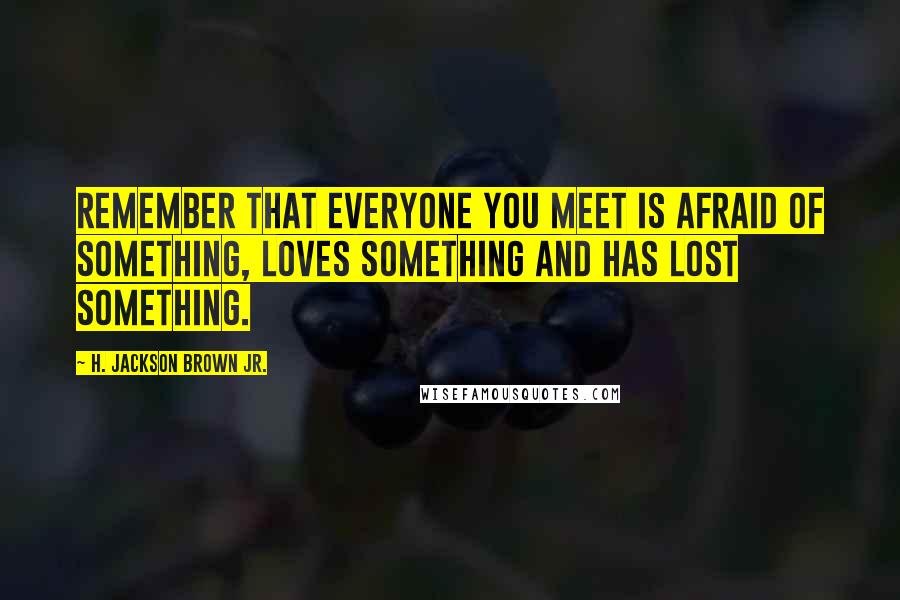 H. Jackson Brown Jr. Quotes: Remember that everyone you meet is afraid of something, loves something and has lost something.