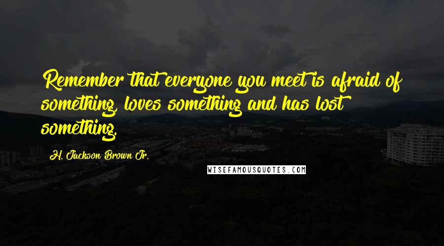 H. Jackson Brown Jr. Quotes: Remember that everyone you meet is afraid of something, loves something and has lost something.