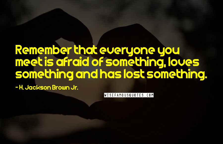 H. Jackson Brown Jr. Quotes: Remember that everyone you meet is afraid of something, loves something and has lost something.