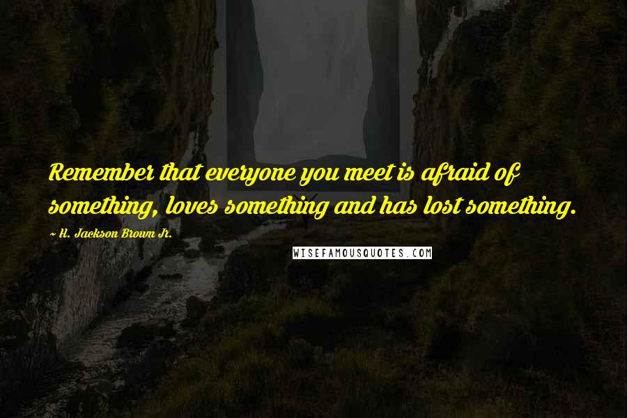 H. Jackson Brown Jr. Quotes: Remember that everyone you meet is afraid of something, loves something and has lost something.