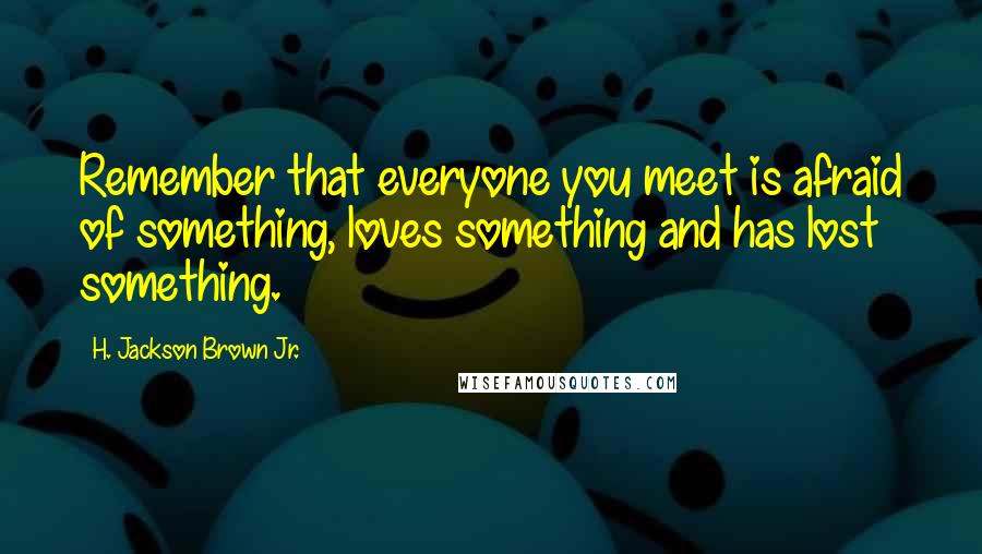 H. Jackson Brown Jr. Quotes: Remember that everyone you meet is afraid of something, loves something and has lost something.