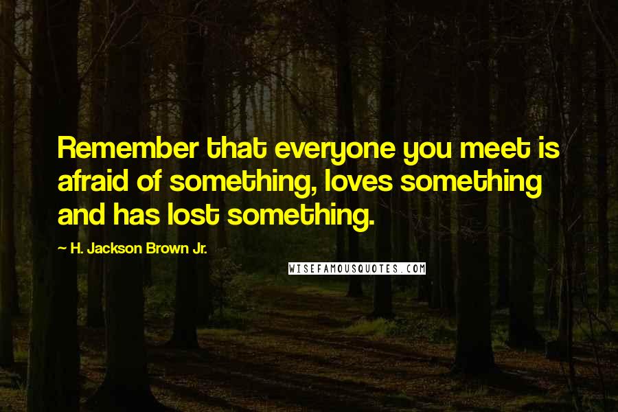 H. Jackson Brown Jr. Quotes: Remember that everyone you meet is afraid of something, loves something and has lost something.