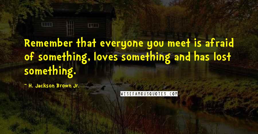 H. Jackson Brown Jr. Quotes: Remember that everyone you meet is afraid of something, loves something and has lost something.