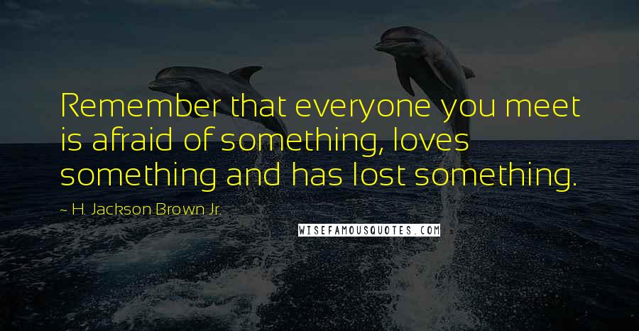 H. Jackson Brown Jr. Quotes: Remember that everyone you meet is afraid of something, loves something and has lost something.