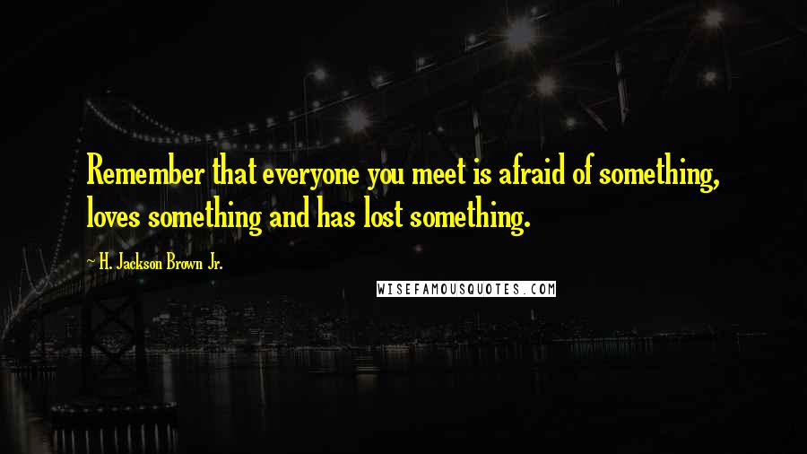 H. Jackson Brown Jr. Quotes: Remember that everyone you meet is afraid of something, loves something and has lost something.