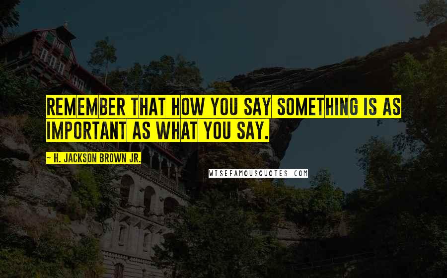 H. Jackson Brown Jr. Quotes: Remember that how you say something is as important as what you say.