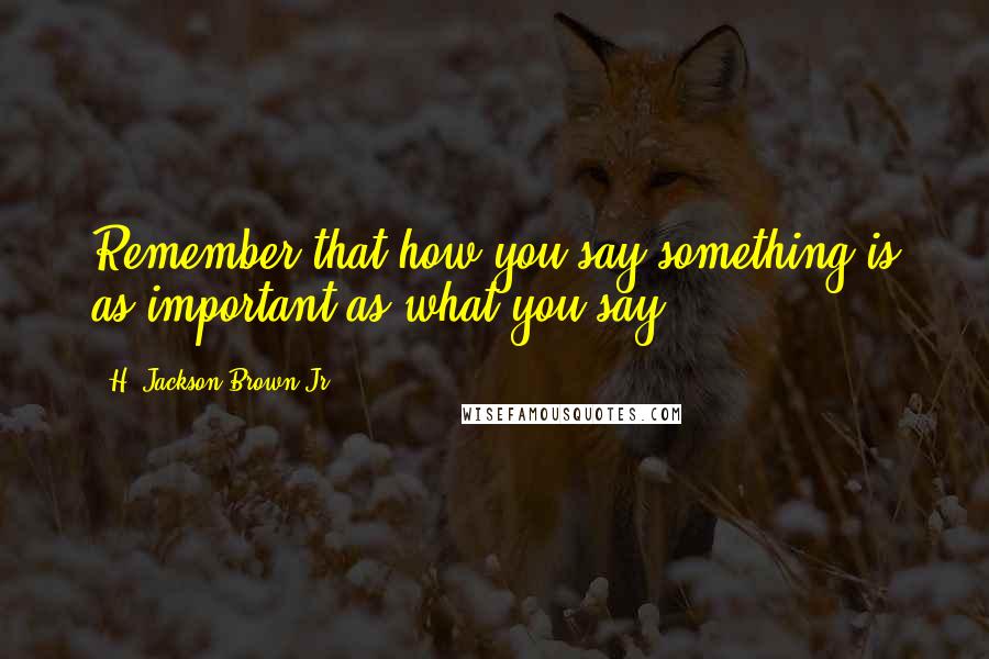 H. Jackson Brown Jr. Quotes: Remember that how you say something is as important as what you say.