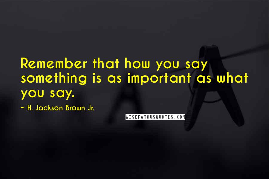 H. Jackson Brown Jr. Quotes: Remember that how you say something is as important as what you say.