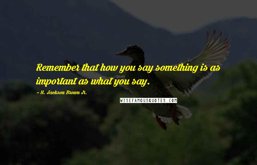 H. Jackson Brown Jr. Quotes: Remember that how you say something is as important as what you say.