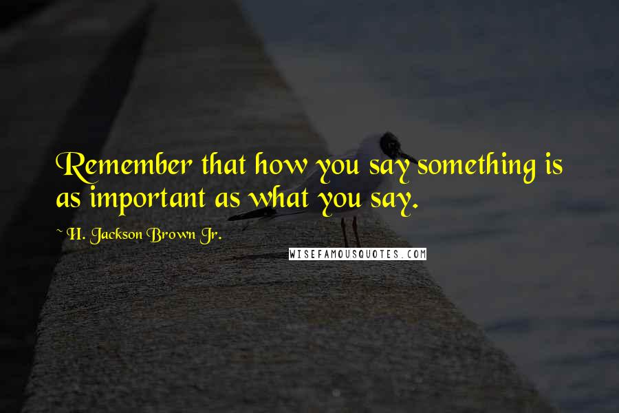 H. Jackson Brown Jr. Quotes: Remember that how you say something is as important as what you say.