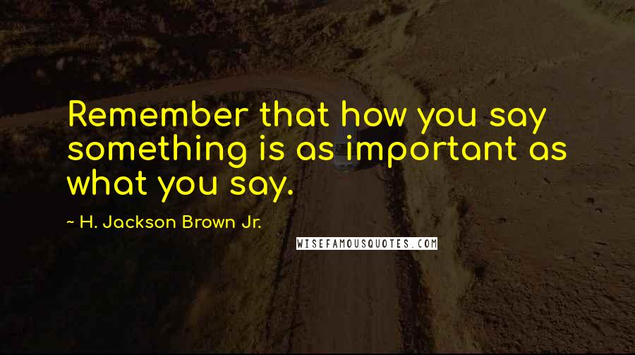 H. Jackson Brown Jr. Quotes: Remember that how you say something is as important as what you say.