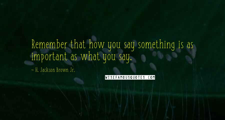 H. Jackson Brown Jr. Quotes: Remember that how you say something is as important as what you say.