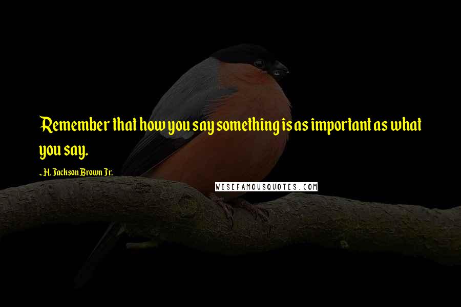 H. Jackson Brown Jr. Quotes: Remember that how you say something is as important as what you say.