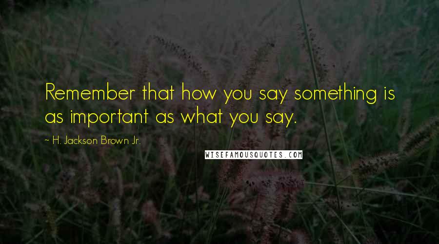 H. Jackson Brown Jr. Quotes: Remember that how you say something is as important as what you say.