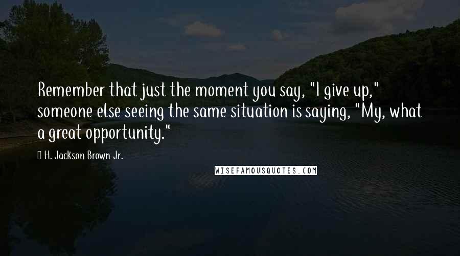 H. Jackson Brown Jr. Quotes: Remember that just the moment you say, "I give up," someone else seeing the same situation is saying, "My, what a great opportunity."