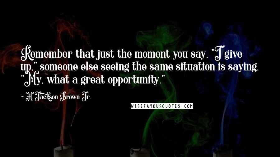 H. Jackson Brown Jr. Quotes: Remember that just the moment you say, "I give up," someone else seeing the same situation is saying, "My, what a great opportunity."