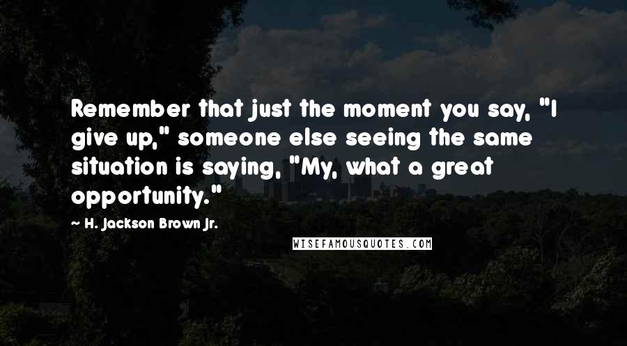 H. Jackson Brown Jr. Quotes: Remember that just the moment you say, "I give up," someone else seeing the same situation is saying, "My, what a great opportunity."