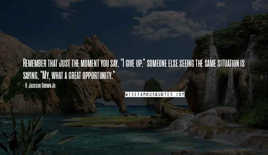 H. Jackson Brown Jr. Quotes: Remember that just the moment you say, "I give up," someone else seeing the same situation is saying, "My, what a great opportunity."