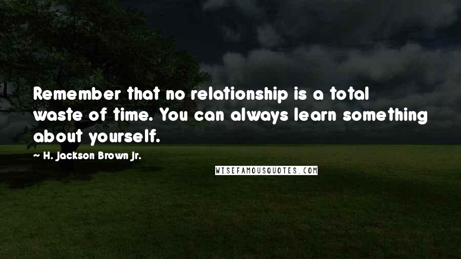 H. Jackson Brown Jr. Quotes: Remember that no relationship is a total waste of time. You can always learn something about yourself.