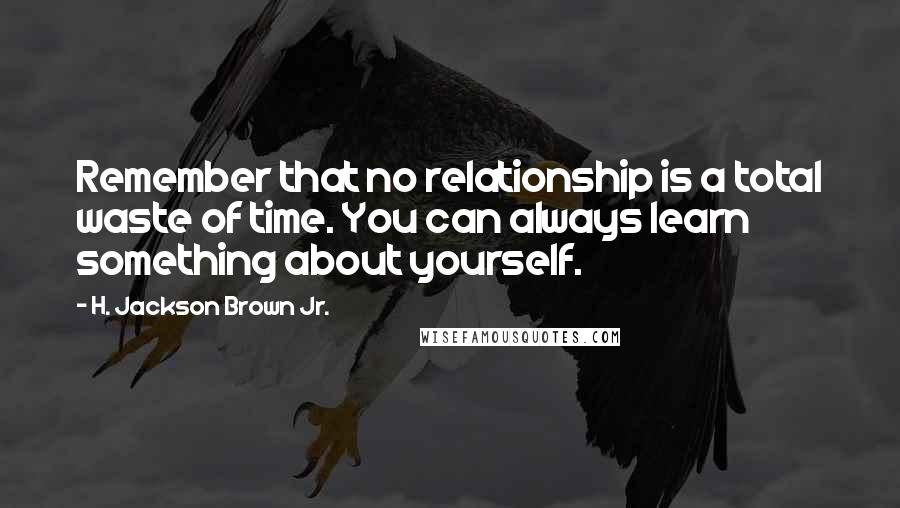 H. Jackson Brown Jr. Quotes: Remember that no relationship is a total waste of time. You can always learn something about yourself.