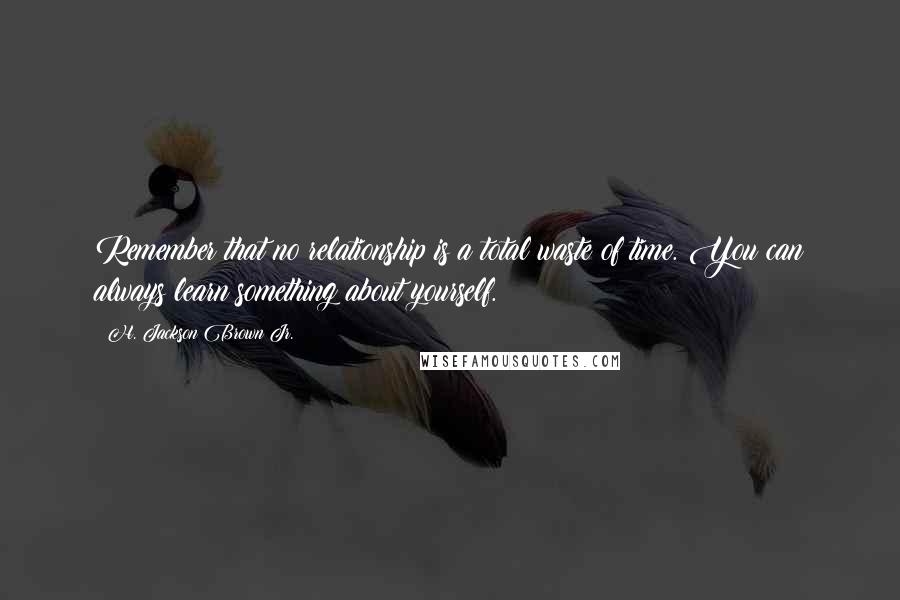 H. Jackson Brown Jr. Quotes: Remember that no relationship is a total waste of time. You can always learn something about yourself.