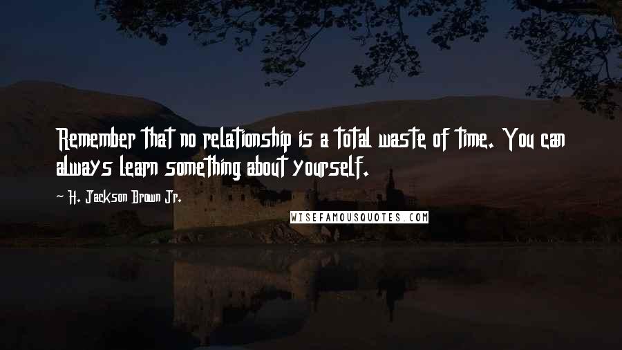 H. Jackson Brown Jr. Quotes: Remember that no relationship is a total waste of time. You can always learn something about yourself.