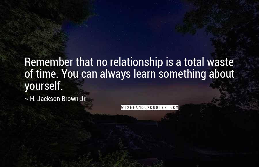 H. Jackson Brown Jr. Quotes: Remember that no relationship is a total waste of time. You can always learn something about yourself.