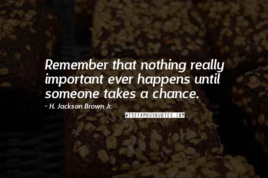 H. Jackson Brown Jr. Quotes: Remember that nothing really important ever happens until someone takes a chance.