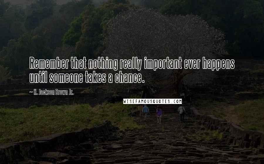 H. Jackson Brown Jr. Quotes: Remember that nothing really important ever happens until someone takes a chance.