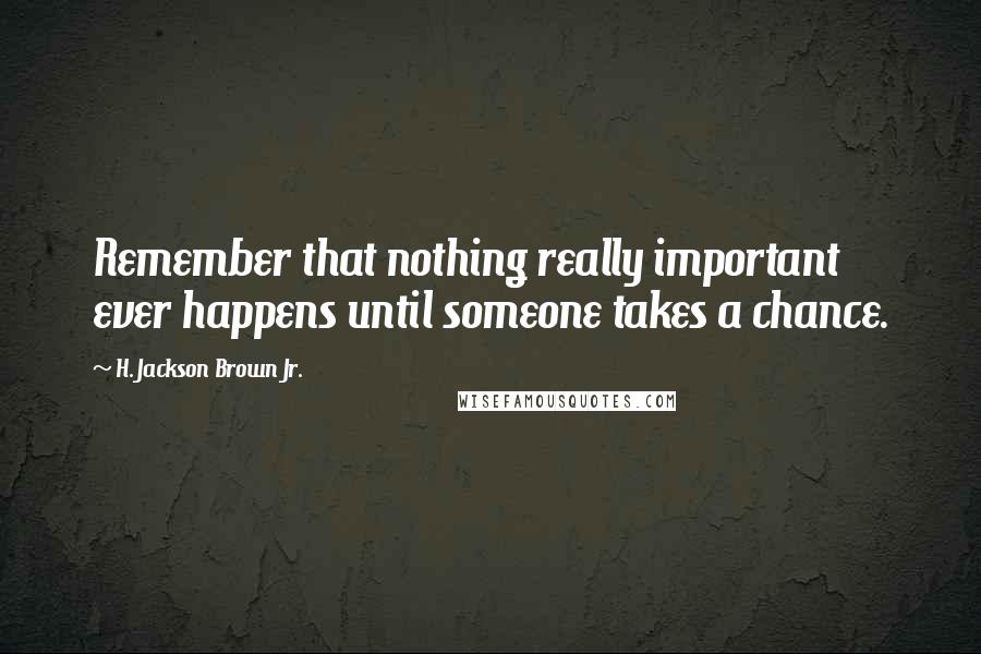 H. Jackson Brown Jr. Quotes: Remember that nothing really important ever happens until someone takes a chance.
