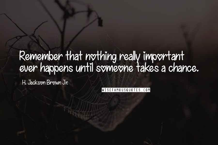 H. Jackson Brown Jr. Quotes: Remember that nothing really important ever happens until someone takes a chance.