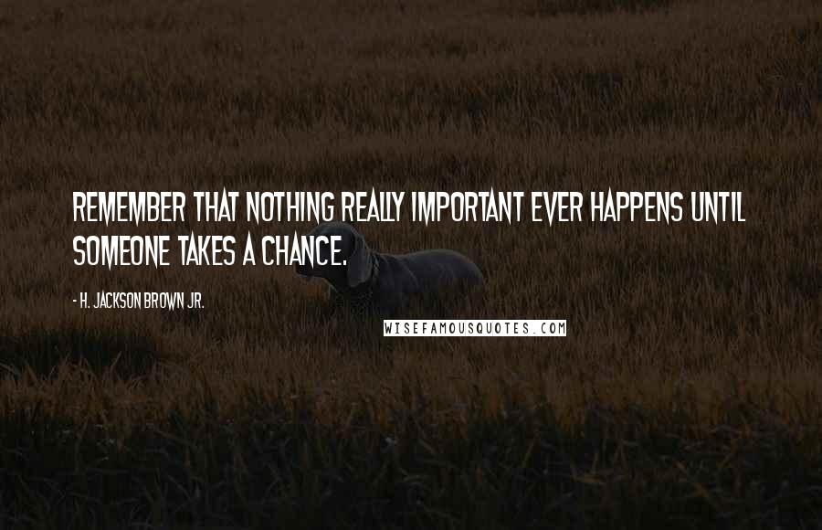 H. Jackson Brown Jr. Quotes: Remember that nothing really important ever happens until someone takes a chance.
