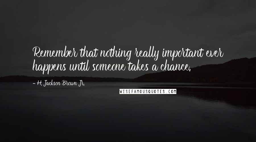 H. Jackson Brown Jr. Quotes: Remember that nothing really important ever happens until someone takes a chance.