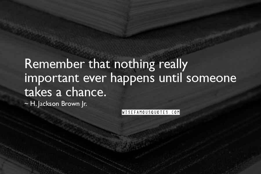 H. Jackson Brown Jr. Quotes: Remember that nothing really important ever happens until someone takes a chance.
