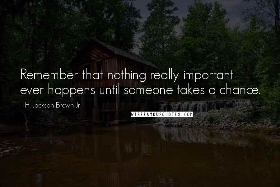 H. Jackson Brown Jr. Quotes: Remember that nothing really important ever happens until someone takes a chance.