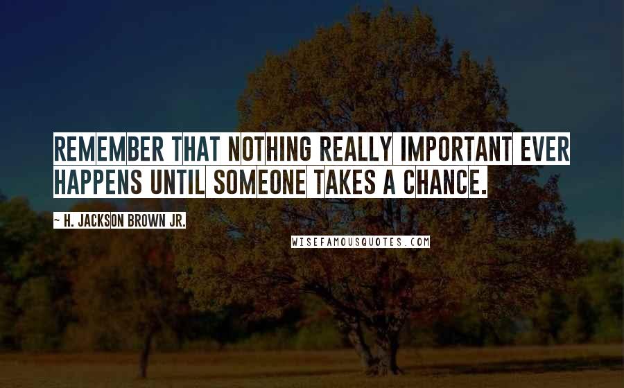 H. Jackson Brown Jr. Quotes: Remember that nothing really important ever happens until someone takes a chance.