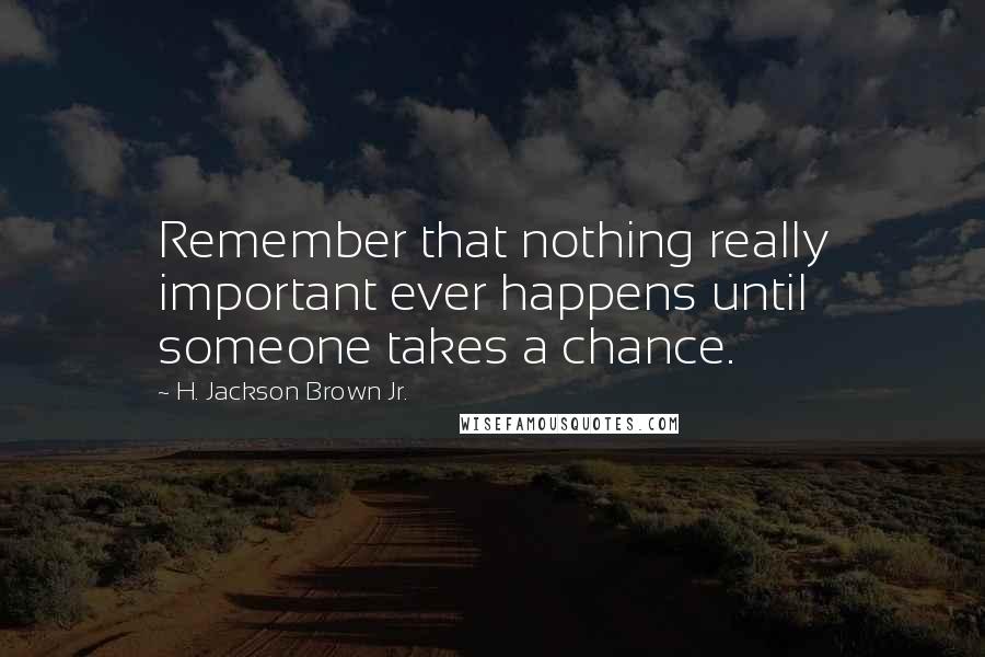 H. Jackson Brown Jr. Quotes: Remember that nothing really important ever happens until someone takes a chance.