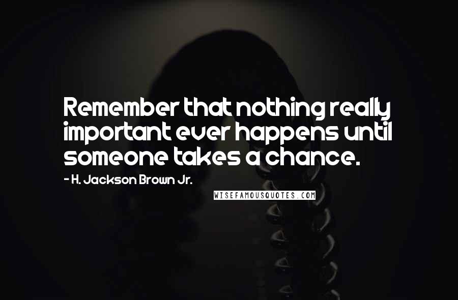 H. Jackson Brown Jr. Quotes: Remember that nothing really important ever happens until someone takes a chance.