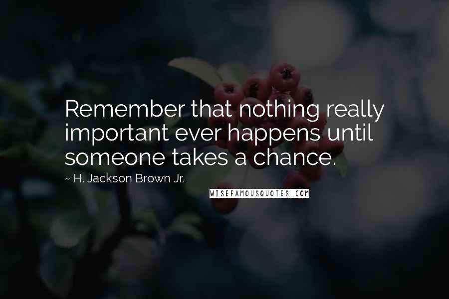 H. Jackson Brown Jr. Quotes: Remember that nothing really important ever happens until someone takes a chance.