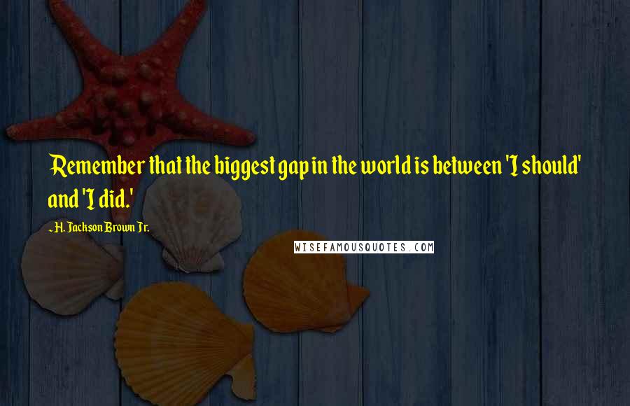 H. Jackson Brown Jr. Quotes: Remember that the biggest gap in the world is between 'I should' and 'I did.'