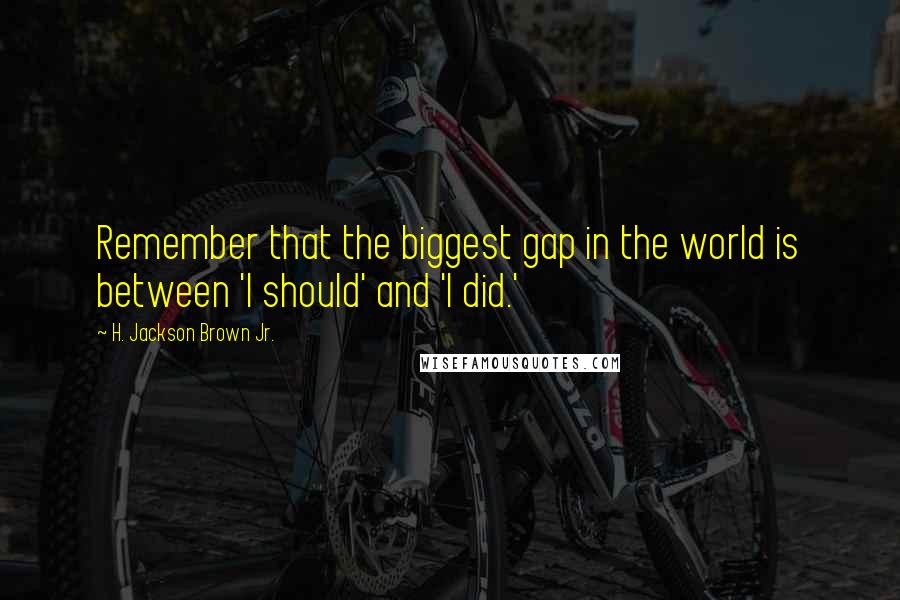 H. Jackson Brown Jr. Quotes: Remember that the biggest gap in the world is between 'I should' and 'I did.'