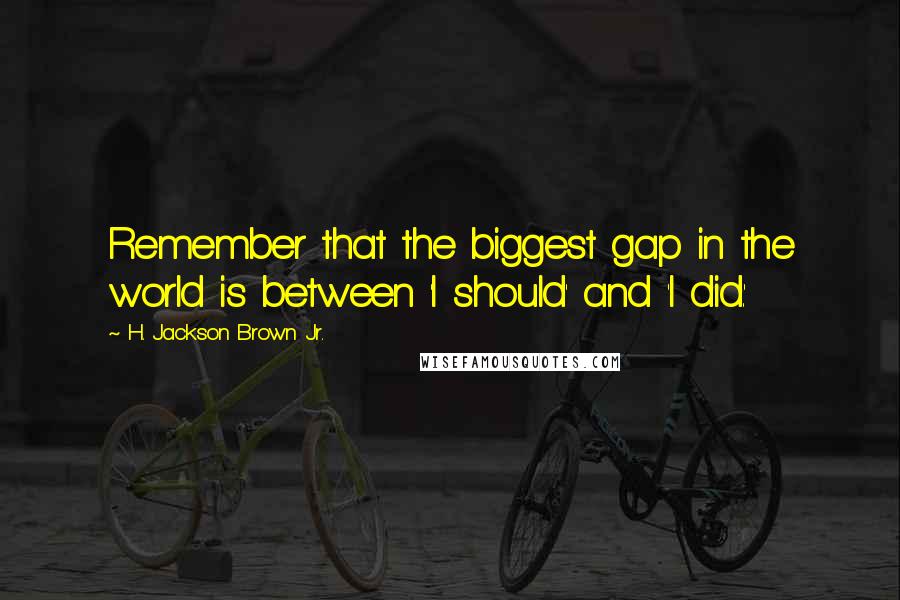 H. Jackson Brown Jr. Quotes: Remember that the biggest gap in the world is between 'I should' and 'I did.'