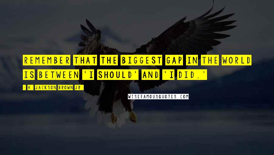 H. Jackson Brown Jr. Quotes: Remember that the biggest gap in the world is between 'I should' and 'I did.'