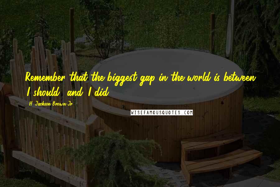 H. Jackson Brown Jr. Quotes: Remember that the biggest gap in the world is between 'I should' and 'I did.'