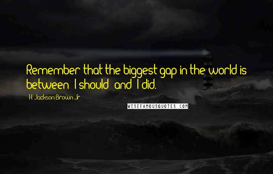 H. Jackson Brown Jr. Quotes: Remember that the biggest gap in the world is between 'I should' and 'I did.'