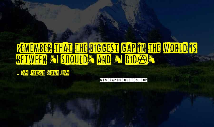 H. Jackson Brown Jr. Quotes: Remember that the biggest gap in the world is between 'I should' and 'I did.'