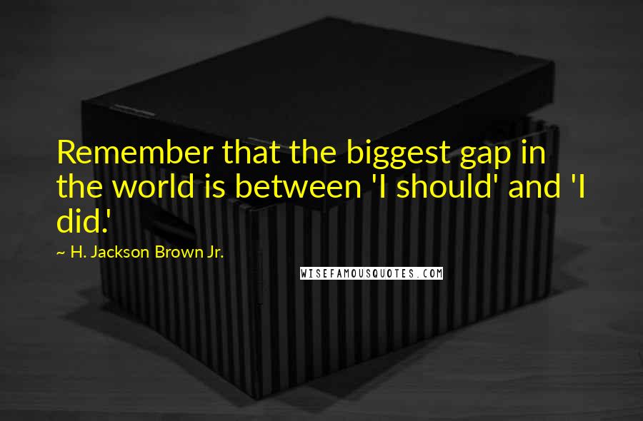 H. Jackson Brown Jr. Quotes: Remember that the biggest gap in the world is between 'I should' and 'I did.'