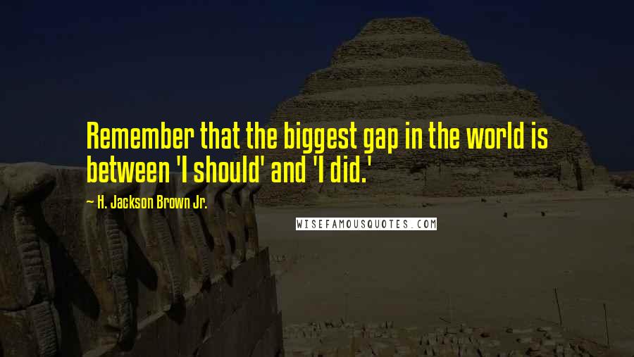 H. Jackson Brown Jr. Quotes: Remember that the biggest gap in the world is between 'I should' and 'I did.'