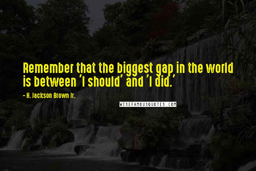 H. Jackson Brown Jr. Quotes: Remember that the biggest gap in the world is between 'I should' and 'I did.'